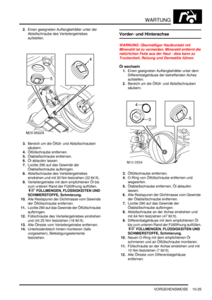 Page 157WARTUNG
VORGEHENSWEISE 10-25
2.Einen geeigneten Auffangbehälter unter der 
Ablaßschraube des Verteilergetriebes 
aufstellen.  
3.Bereich um die Ölfüll- und Ablaßschrauben 
säubern.  
4.Ölfüllschraube entfernen.  
5.Ölablaßschraube entfernen.  
6.Öl ablaufen lassen.  
7.Loctite 290 auf das Gewinde der 
Ölablaßschraube aufbringen.  
8.Ablaßschraube des Verteilergetriebes 
eindrehen und mit 30 Nm festziehen (22 lbf.ft).  
9.Verteilergetriebe mit dem empfohlenen Öl bis 
zum unteren Rand der Füllöffnung...