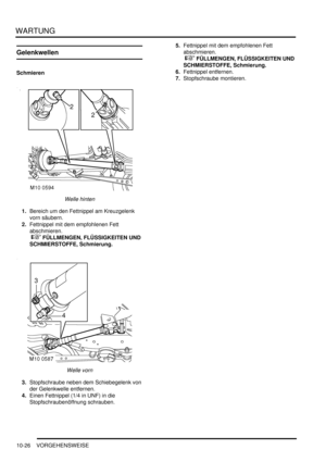 Page 158WARTUNG
10-26 VORGEHENSWEISE
Gelenkwellen
Schmieren
Welle hinten  
1.Bereich um den Fettnippel am Kreuzgelenk 
vorn säubern.  
2.Fettnippel mit dem empfohlenen Fett 
abschmieren.
 
 FÜLLMENGEN, FLÜSSIGKEITEN UND 
SCHMIERSTOFFE, Schmierung.  
Welle vorn  
3.Stopfschraube neben dem Schiebegelenk von 
der Gelenkwelle entfernen.  
4.Einen Fettnippel (1/4 in UNF) in die 
Stopfschraubenöffnung schrauben.  5.Fettnippel mit dem empfohlenen Fett 
abschmieren.
 
 FÜLLMENGEN, FLÜSSIGKEITEN UND 
SCHMIERSTOFFE,...