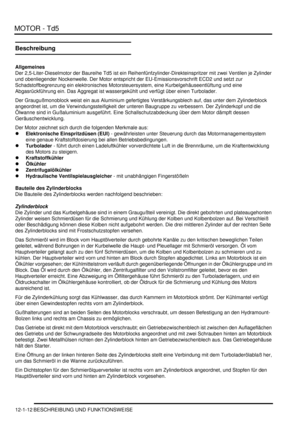 Page 182MOTOR - Td5
12-1-12 BESCHREIBUNG UND FUNKTIONSWEISE
Beschreibung
Allgemeines
Der 2,5-Liter-Dieselmotor der Baureihe Td5 ist ein Reihenfünfzylinder-Direkteinspritzer mit zwei Ventilen je Zylinder 
und obenliegender Nockenwelle. Der Motor entspricht der EU-Emissionsvorschrift ECD2 und setzt zur 
Schadstoffbegrenzung ein elektronisches Motorsteuersystem, eine Kurbelgehäuseentlüftung und eine 
Abgasrückführung ein. Das Aggregat ist wassergekühlt und verfügt über einen Turbolader.  
Der Graugußmonoblock weist...