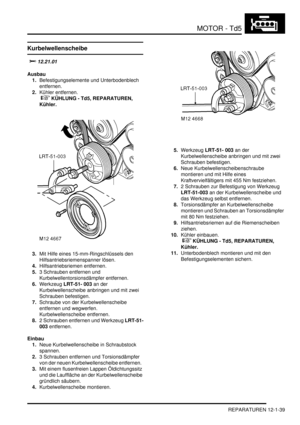 Page 209MOTOR - Td5
REPARATUREN 12-1-39
REPARATURE N
Kurbelwellenscheibe
	
Ausbau
1.Befestigungselemente und Unterbodenblech 
entfernen.  
2.Kühler entfernen.
 
 KÜHLUNG - Td5, REPARATUREN, 
Kühler.  
3.Mit Hilfe eines 15-mm-Ringschlüssels den 
Hilfsantriebsriemenspanner lösen.  
4.Hilfsantriebsriemen entfernen.  
5.3 Schrauben entfernen und 
Kurbelwellentorsionsdämpfer entfernen.  
6.Werkzeug LRT-51- 003 an der 
Kurbelwellenscheibe anbringen und mit zwei 
Schrauben befestigen.  
7.Schraube von der...