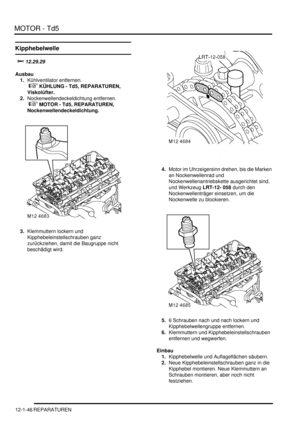 Page 216MOTOR - Td5
12-1-46 REPARATUREN
Kipphebelwelle

Ausbau
1.Kühlventilator entfernen.
 
 KÜHLUNG - Td5, REPARATUREN, 
Viskolüfter.  
2.Nockenwellendeckeldichtung entfernen.
 
 MOTOR - Td5, REPARATUREN, 
Nockenwellendeckeldichtung.  
3.Klemmuttern lockern und 
Kipphebeleinstellschrauben ganz 
zurückziehen, damit die Baugruppe nicht 
beschädigt wird.  4.Motor im Uhrzeigersinn drehen, bis die Marken 
an Nockenwellenrad und 
Nockenwellenantriebskette ausgerichtet sind, 
und Werkzeug LRT-12-...