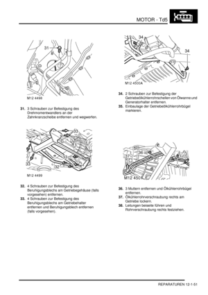 Page 221MOTOR - Td5
REPARATUREN 12-1-51
31.3 Schrauben zur Befestigung des 
Drehmomentwandlers an der 
Zahnkranzscheibe entfernen und wegwerfen.  
32.4 Schrauben zur Befestigung des 
Beruhigungsblechs am Getriebegehäuse (falls 
vorgesehen) entfernen.  
33.4 Schrauben zur Befestigung des 
Beruhigungsblechs am Getriebehalter 
entfernen und Beruhigungsblech entfernen 
(falls vorgesehen).  34.2 Schrauben zur Befestigung der 
Getriebeölkühlerrohrschellen von Ölwanne und 
Generatorhalter entfernen.  
35.Einbaulage der...