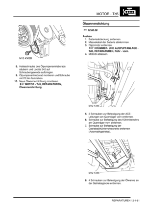 Page 231MOTOR - Td5
REPARATUREN 12-1-61
8.Halteschraube des Ölpumpenantriebsrads 
säubern und Loctite 242 auf 
Schraubengewinde aufbringen.  
9.Ölpumpenantriebsrad montieren und Schraube 
mit 25 Nm festziehen.  
10.Neue Ölwannendichtung montieren.
 
 MOTOR - Td5, REPARATUREN, 
Ölwannendichtung.  
Ölwannendichtung
	
Ausbau
1.Batterieabdeckung entfernen.  
2.Massekabel der Batterie abklemmen.  
3.Flammrohr entfernen.
 
 KRÜMMER- UND AUSPUFFANLAGE - 
Td5, REPARATUREN, Rohr - vorn.  
4.Motoröl...