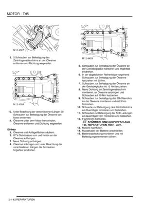 Page 232MOTOR - Td5
12-1-62 REPARATUREN
9.2 Schrauben zur Befestigung des 
Zentrifugenablaufrohrs an der Ölwanne 
entfernen und Dichtung wegwerfen.  
10.Unter Beachtung der verschiedenen Längen 20 
Schrauben zur Befestigung der Ölwanne am 
Motor entfernen.  
11.Ölwanne unter dem Motor hervorholen, 
Ölwanne entfernen und Dichtung wegwerfen.  
Einbau
1.Ölwanne und Auflageflächen säubern.  
2.RTV-Dichtmasse vorn und hinten an der 
Ölwanne aufbringen.  
3.Neue Dichtung anbringen.  
4.Ölwanne anbringen und unter...