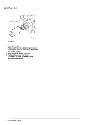 Page 238MOTOR - Td5
12-1-68 REPARATUREN
3.Neue Dichtung in 
Nockenwellenantriebsabdeckung anbringen. 
Dichtung mit Hilfe von Werkzeug LRT-12-156 
an den Sitz treiben.  
4.Werkzeug LRT-12- 156 entfernen.  
5.Kurbelwellenscheibe montieren.
 
 MOTOR - Td5, REPARATUREN, 
Kurbelwellenscheibe.   