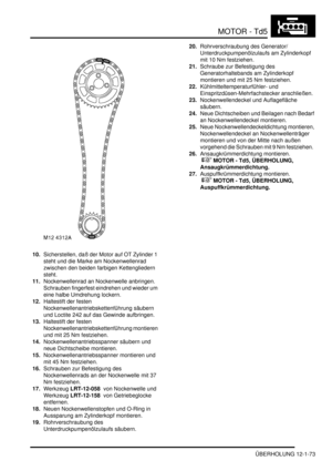 Page 243MOTOR - Td5
ÜBERHOLUNG 12-1-73
10.Sicherstellen, daß der Motor auf OT Zylinder 1 
steht und die Marke am Nockenwellenrad 
zwischen den beiden farbigen Kettengliedern 
steht.  
11.Nockenwellenrad an Nockenwelle anbringen. 
Schrauben fingerfest eindrehen und wieder um 
eine halbe Umdrehung lockern.  
12.Haltestift der festen 
Nockenwellenantriebskettenführung säubern 
und Loctite 242 auf das Gewinde aufbringen.  
13.Haltestift der festen 
Nockenwellenantriebskettenführung montieren 
und mit 25 Nm...