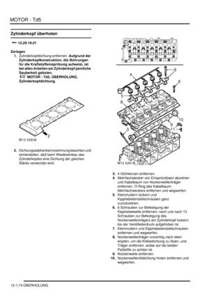 Page 244MOTOR - Td5
12-1-74 ÜBERHOLUNG
Zylinderkopf überholen
	
Zerlegen
1.Zylinderkopfdichtung entfernen. Aufgrund der 
Zylinderkopfkonstruktion, die Bohrungen 
für die Kraftstoffeinspritzung aufweist, ist 
bei allen Arbeiten am Zylinderkopf peinliche 
Sauberkeit geboten.  
 
 MOTOR - Td5, ÜBERHOLUNG, 
Zylinderkopfdichtung.  
2.Dichtungsstärkenkennzeichnung beachten und 
sicherstellen, daß beim Wiedereinbau des 
Zylinderkopfes eine Dichtung der gleichen 
Stärke verwendet wird.  
3.4 Glühkerzen...