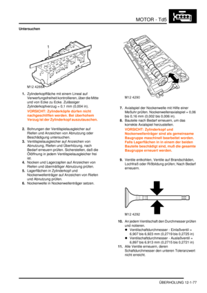 Page 247MOTOR - Td5
ÜBERHOLUNG 12-1-77
Untersuchen
1.Zylinderkopffläche mit einem Lineal auf 
Verwerfungsfreiheit kontrollieren, über die Mitte 
und von Ecke zu Ecke. Zulässiger 
Zylinderkopfverzug = 0,1 mm (0,004 in).   
VORSICHT: Zylinderköpfe dürfen nicht 
nachgeschliffen werden. Bei überhohem 
Verzug ist der Zylinderkopf auszutauschen.  
2.Bohrungen der Ventilspielausgleicher auf 
Riefen und Anzeichen von Abnutzung oder 
Beschädigung untersuchen.  
3.Ventilspielausgleicher auf Anzeichen von 
Abnutzung,...