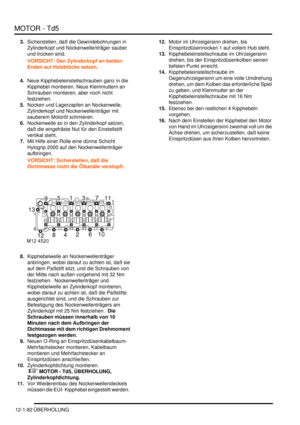 Page 252MOTOR - Td5
12-1-82 ÜBERHOLUNG
3.Sicherstellen, daß die Gewindebohrungen in 
Zylinderkopf und Nockenwellenträger sauber 
und trocken sind.  
VORSICHT: Den Zylinderkopf an beiden 
Enden auf Holzblöcke setzen.  
4.Neue Kipphebeleinstellschrauben ganz in die 
Kipphebel montieren. Neue Klemmuttern an 
Schrauben montieren, aber noch nicht 
festziehen.  
5.Nocken und Lagerzapfen an Nockenwelle, 
Zylinderkopf und Nockenwellenträger mit 
sauberem Motoröl schmieren.  
6.Nockenwelle so in den Zylinderkopf setzen,...