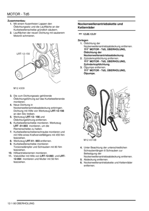 Page 260MOTOR - Td5
12-1-90 ÜBERHOLUNG
Zusammenbau
1.Mit einem flusenfreien Lappen den 
Öldichtungssitz und die Lauffläche an der 
Kurbelwellenscheibe gründlich säubern.  
2.Laufflächen der neuen Dichtung mit sauberem 
Motoröl schmieren.  
3.Die zum Dichtungssatz gehörende 
Öldichtungsführung auf das Kurbelwellenende 
montieren.  
4.Neue Dichtung in 
Nockenwellenantriebsabdeckung anbringen. 
Dichtung mit Hilfe von Werkzeug LRT-12-156 
an den Sitz treiben.  
5.Werkzeug LRT-12- 156 und 
Öldichtungsführung...