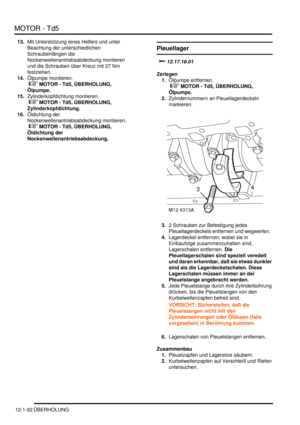 Page 262MOTOR - Td5
12-1-92 ÜBERHOLUNG
13.Mit Unterstützung eines Helfers und unter 
Beachtung der unterschiedlichen 
Schraubenlängen die 
Nockenwellenantriebsabdeckung montieren 
und die Schrauben über Kreuz mit 27 Nm 
festziehen.  
14.Ölpumpe montieren.
 
 MOTOR - Td5, ÜBERHOLUNG, 
Ölpumpe.  
15.Zylinderkopfdichtung montieren.
 
 MOTOR - Td5, ÜBERHOLUNG, 
Zylinderkopfdichtung.  
16.Öldichtung der 
Nockenwellenantriebsabdeckung montieren.
 
 MOTOR - Td5, ÜBERHOLUNG, 
Öldichtung der...