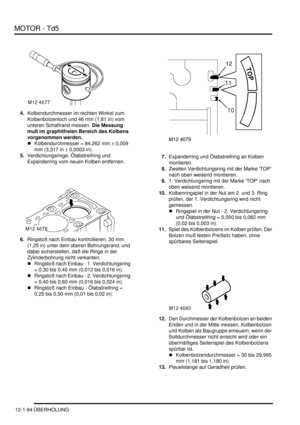 Page 264MOTOR - Td5
12-1-94 ÜBERHOLUNG
4.Kolbendurchmesser im rechten Winkel zum 
Kolbenbolzenloch und 46 mm (1,81 in) vom 
unteren Schaftrand messen. Die Messung 
muß im graphitfreien Bereich des Kolbens 
vorgenommen werden.    
Kolbendurchmesser = 84,262 mm 
± 0,009 
mm (3,317 in 
± 0,0003 in).   
5.Verdichtungsringe, Ölabstreifring und 
Expanderring vom neuen Kolben entfernen.  
6.Ringstoß nach Einbau kontrollieren, 30 mm 
(1,25 in) unter dem oberen Bohrungsrand, und 
dabei sicherstellen, daß die Ringe in...