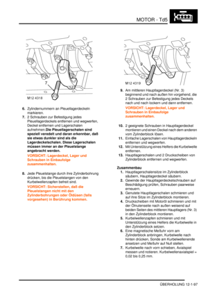 Page 267MOTOR - Td5
ÜBERHOLUNG 12-1-97
6.Zylindernummern an Pleuellagerdeckeln 
markieren.  
7.2 Schrauben zur Befestigung jedes 
Pleuellagerdeckels entfernen und wegwerfen, 
Deckel entfernen und Lagerschalen 
aufnehmen.Die Pleuellagerschalen sind 
speziell veredelt und daran erkennbar, daß 
sie etwas dunkler sind als die 
Lagerdeckelschalen. Diese Lagerschalen 
müssen immer an der Pleuelstange 
angebracht werden.    
VORSICHT: Lagerdeckel, Lager und 
Schrauben in Einbaufolge 
zusammenhalten.  
8.Jede...