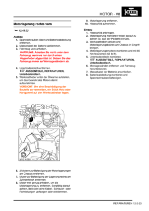 Page 293MOTOR - V8
REPARATUREN 12-2-23
Motorlagerung rechts vorn

	
Ausbau
1.Spannschrauben lösen und Batterieabdeckung 
entfernen.  
2.Massekabel der Batterie abklemmen.  
3.Fahrzeug vorn anheben.  
WARNUNG: Arbeiten Sie nicht unter dem 
Fahrzeug, wenn es nur durch einen 
Wagenheber abgestützt ist. Setzen Sie das 
Fahrzeug immer auf Montageständern ab.  
4.Unterbodenblech entfernen.
 
 AUSSENTEILE, REPARATUREN, 
Unterbodenblech.  
5.Werkstattheber unter der Ölwanne aufstellen, 
um das Gewicht des...