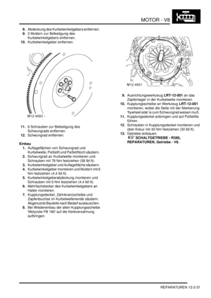 Page 301MOTOR - V8
REPARATUREN 12-2-31
8.Abdeckung des Kurbelwinkelgebers entfernen.  
9.2 Muttern zur Befestigung des 
Kurbelwinkelgebers entfernen.  
10.Kurbelwinkelgeber entfernen.  
11.6 Schrauben zur Befestigung des 
Schwungrads entfernen.  
12.Schwungrad entfernen.  
Einbau
1.Auflageflächen von Schwungrad und 
Kurbelwelle, Paßstift und Paßstiftloch säubern.  
2.Schwungrad an Kurbelwelle montieren und 
Schrauben mit 78 Nm festziehen (58 lbf.ft).  
3.Kurbelwinkelgeber und Auflagefläche säubern....