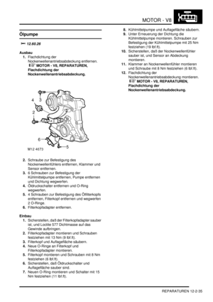 Page 305MOTOR - V8
REPARATUREN 12-2-35
Ölpumpe
	
Ausbau
1.Flachdichtung der 
Nockenwellenantriebsabdeckung entfernen.
 
 MOTOR - V8, REPARATUREN, 
Flachdichtung der 
Nockenwellenantriebsabdeckung.  
2.Schraube zur Befestigung des 
Nockenwellenfühlers entfernen, Klammer und 
Sensor entfernen.  
3.6 Schrauben zur Befestigung der 
Kühlmittelpumpe entfernen, Pumpe entfernen 
und Dichtung wegwerfen.  
4.Öldruckschalter entfernen und O-Ring 
wegwerfen.  
5.4 Schrauben zur Befestigung des Ölfilterkopfs...