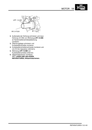 Page 313MOTOR - V8
REPARATUREN 12-2-43
2.Außenseite der Dichtung schmieren und neue 
Dichtung mit Hilfe von Werkzeug LRT-12-089 
an Nockenwellenantriebsabdeckung 
montieren.  
3.Öldichtungslippe schmieren und 
Kurbelwellenscheibe montieren.  
4.Kurbelwellenscheibenschraube montieren und 
mit 270 Nm festziehen (200 lbf.ft).  
5.Werkzeug LRT-12-080 von 
Kurbelwellenscheibe entfernen.  
6.Hilfsantriebsriemen montieren.
 
 LADEN UND ANLASSEN, 
REPARATUREN, Hilfsantriebsriemen.   