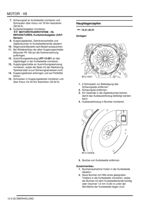 Page 322MOTOR - V8
12-2-52 ÜBERHOLUNG
7.Schwungrad an Kurbelwelle montieren und 
Schrauben über Kreuz mit 78 Nm festziehen 
(58 lbf.ft).  
8.Kurbelwinkelgeber montieren.
 
 MOTORSTEUERSYSTEM - V8, 
REPARATUREN, Kurbelwinkelgeber (CKP-
Sensor).  
9.Kupplungsdeckel, Zahnkranzscheibe und 
Zapfenbuchse im Kurbelwellenende säubern.  
10.Abgenutzte Bauteile nach Bedarf austauschen.  
11.Bei Wiedereinbau der alten Kupplungsscheibe 
Molycote FB 108 auf die Kerbverzahnung 
aufbringen.  
12.Ausrichtungswerkzeug...