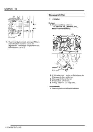 Page 324MOTOR - V8
12-2-54 ÜBERHOLUNG
4.Ölwanne an Zylinderblock anbringen Muttern 
und Schrauben montieren und in der 
abgebildeten Reihenfolge vorgehend mit 22 
Nm festziehen (16 lbf.ft).  
Ölansaugrohrfilter
			
Zerlegen
1.Ölwannendichtung entfernen.
 
 MOTOR - V8, ÜBERHOLUNG, 
Motorölwannendichtung.  
2.2 Schrauben und 1 Mutter zur Befestigung des 
Ölansaugrohrfilters entfernen.  
3.Ölansaugrohrfilter entfernen.  
4.Distanzstück aufnehmen.  
5.O-Ring entfernen und wegwerfen.  
Zusammenbau...