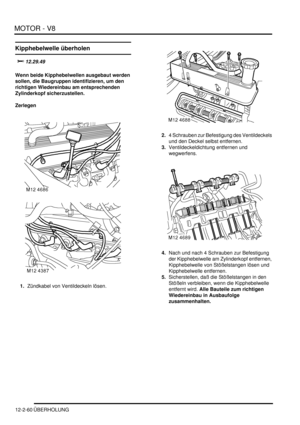 Page 330MOTOR - V8
12-2-60 ÜBERHOLUNG
Kipphebelwelle überholen


Wenn beide Kipphebelwellen ausgebaut werden 
sollen, die Baugruppen identifizieren, um den 
richtigen Wiedereinbau am entsprechenden 
Zylinderkopf sicherzustellen.  
Zerlegen
1.Zündkabel von Ventildeckeln lösen.  2.4 Schrauben zur Befestigung des Ventildeckels 
und den Deckel selbst entfernen.  
3.Ventildeckeldichtung entfernen und 
wegwerfens.  
4.Nach und nach 4 Schrauben zur Befestigung 
der Kipphebelwelle am Zylinderkopf entfernen,...