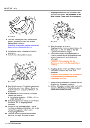 Page 346MOTOR - V8
12-2-76 ÜBERHOLUNG
5.Genutete Hauptlagerschalen mit sauberem 
Motoröl schmieren und auf ihre Sitze im 
Zylinderblock montieren.  
HINWEIS: Sicherstellen, daß das geflanschte 
Lager auf den mittleren Sitz kommt.  
6.Kurbelwellenzapfen mit sauberem Motoröl 
schmieren.  
7.Kurbelwelle in Zylinderblock setzen.  
8.Eine Meßuhr vorn am Zylinderblock anbringen, 
Kurbelwelle nach hinten drücken, Sonde am 
Kurbelwellenende ansetzen und Meßuhr auf 
Null stellen.  
9.Kurbelwelle nach vorn schieben,...