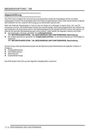 Page 356ABGASENTGIFTUNG - Td5
17-1-6 BESCHREIBUNG UND FUNKTIONSWEISE
Abgasrückführung 
Das EGR-Ventil ermöglicht die Vermischung eines bestimmten Anteils der Auspuffgase mit der vom Motor 
angesaugten Frischluft. Die Auspuffgase setzen die Verbrennungstemperatur herab, indem sie die Verbrennungsrate 
des Kraftstoffs hemmen, wodurch die Erzeugung von Stickoxiden reduziert wird.  
Wenn der Anteil der Rückführgase zu hoch ist, kann es infolge von Luftmangel zu starken Ruß-, HC- und CO-
Emissionen kommen. Die...