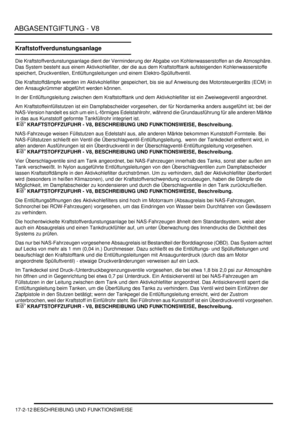 Page 380ABGASENTGIFTUNG - V8
17-2-12 BESCHREIBUNG UND FUNKTIONSWEISE
Kraftstoffverdunstungsanlage
Die Kraftstoffverdunstungsanlage dient der Verminderung der Abgabe von Kohlenwasserstoffen an die Atmosphäre. 
Das System besteht aus einem Aktivkohlefilter, der die aus dem Kraftstofftank aufsteigenden Kohlenwasserstoffe 
speichert, Druckventilen, Entlüftungsleitungen und einem Elektro-Spülluftventil.  
Die Kraftstoffdämpfe werden im Aktivkohlefilter gespeichert, bis sie auf Anweisung des Motorsteuergeräts (ECM) in...