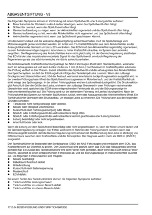 Page 392ABGASENTGIFTUNG - V8
17-2-24 BESCHREIBUNG UND FUNKTIONSWEISE
Die folgenden Symptome können in Verbindung mit einem Spülluftventil- oder Leitungsfehler auftreten:  
Motor kann bei der Rückkehr in den Leerlauf abwürgen, wenn das Spülluftventil offen hängt.  
Schlechter Leerlauf, wenn das Spülluftventil offen hängt  
Gemischaufbereitung zu mager, wenn der Aktivkohlefilter regeneriert und das Spülluftventil offen hängt.  
Gemischaufbereitung zu fett, wenn der Aktivkohlefilter nicht regeneriert und das...