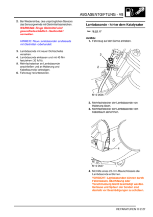 Page 395ABGASENTGIFTUNG - V8
REPARATUREN 17-2-27
2.Bei Wiedereinbau des ursprünglichen Sensors 
das Sensorgewinde mit Gleitmittel bestreichen.  
WARNUNG: Einige Gleitmittel sind 
gesundheitsschädlich. Hautkontakt 
vermeiden.  
HINWEIS: Neue Lambdasonden sind bereits 
mit Gleitmittel vorbehandelt.  
3.Lambdasonde mit neuer Dichtscheibe 
versehen.  
4.Lambdasonde einbauen und mit 45 Nm 
festziehen (33 lbf.ft).  
5.Mehrfachstecker an Lambdasonde 
anschließen und an Halterung und 
Kabelbaumclip befestigen....