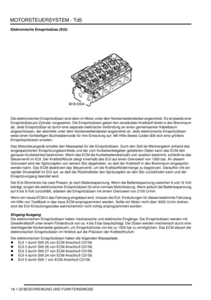 Page 416MOTORSTEUERSYSTEM - Td5
18-1-20 BESCHREIBUNG UND FUNKTIONSWEISE
Elektronische Einspritzdüse (EUI)
Die elektronischen Einspritzdüsen sind oben im Motor unter dem Nockenwellendeckel angeordnet. Es ist jeweils eine 
Einspritzdüse pro Zylinder vorgesehen. Die Einspritzdüsen geben fein zerstäubten Kraftstoff direkt in den Brennraum 
ab. Jede Einspritzdüse ist durch eine separate elektrische Verbindung an einen gemeinsamen Kabelbaum 
angeschlossen, der ebenfalls unter dem Nockenwellendeckel angeordnet ist....