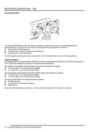 Page 422MOTORSTEUERSYSTEM - Td5
18-1-26 BESCHREIBUNG UND FUNKTIONSWEISE
Bremspedalschalter
Der Bremspedalschalter ist über dem Bremspedalkasten angeordnet und spricht auf jede Betätigung des 
Bremspedals an. Das ECM nutzt das Signal vom Bremspedal für die folgenden Funktionen:  
Einschalten der Bremsleuchten.  
Drosselung der Kraftstoffversorgung beim Bremsen.  
Aufhebung der Tempomatfunktion.  
Der Bremspedalschalter besteht aus zwei Bauteilen, einem Schließschalter und einem Öffnungsschalter....