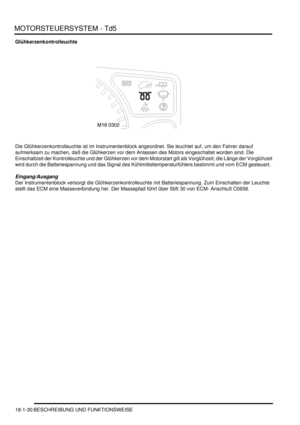 Page 426MOTORSTEUERSYSTEM - Td5
18-1-30 BESCHREIBUNG UND FUNKTIONSWEISE
Glühkerzenkontrolleuchte
Die Glühkerzenkontrolleuchte ist im Instrumentenblock angeordnet. Sie leuchtet auf, um den Fahrer darauf 
aufmerksam zu machen, daß die Glühkerzen vor dem Anlassen des Motors eingeschaltet worden sind. Die 
Einschaltzeit der Kontrolleuchte und der Glühkerzen vor dem Motorstart gilt als Vorglühzeit; die Länge der Vorglühzeit 
wird durch die Batteriespannung und das Signal des Kühlmitteltemperaturfühlers bestimmt und...