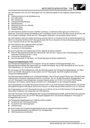 Page 437MOTORSTEUERSYSTEM - Td5
BESCHREIBUNG UND FUNKTIONSWEISE 18-1-41
Der CAN-Datenbus wird vom EAT-Steuergerät und vom Motorsteuergerät für den folgenden Datenaustausch 
genutzt:  
Drehmomentwerte für die Schaltsteuerung.  
EAT-OBD-Daten.  
MIL-Anforderung.  
Fahrgeschwindigkeitssignal.  
Motortemperatur.  
Motordrehmoment und -drehzahl.  
Gewählter Gang.  
Gangschaltdaten.  
Der CAN-Datenbus arbeitet mit einem verdrillten Leiterpaar, um elektrische Störungen auf ein Minimum zu 
begrenzen. Eine solche...