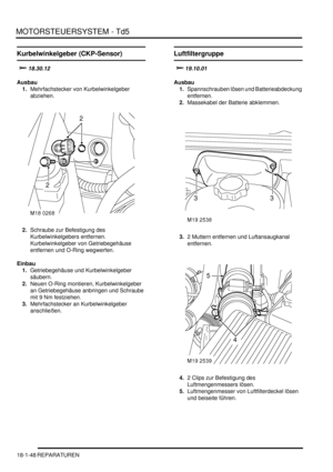 Page 444MOTORSTEUERSYSTEM - Td5
18-1-48 REPARATUREN
Kurbelwinkelgeber (CKP-Sensor)
	
Ausbau
1.Mehrfachstecker von Kurbelwinkelgeber 
abziehen.  
2.Schraube zur Befestigung des 
Kurbelwinkelgebers entfernen. 
Kurbelwinkelgeber von Getriebegehäuse 
entfernen und O-Ring wegwerfen.  
Einbau
1.Getriebegehäuse und Kurbelwinkelgeber 
säubern.  
2.Neuen O-Ring montieren, Kurbelwinkelgeber 
an Getriebegehäuse anbringen und Schraube 
mit 9 Nm festziehen.  
3.Mehrfachstecker an Kurbelwinkelgeber 
anschließen....