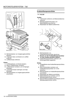 Page 446MOTORSTEUERSYSTEM - Td5
18-1-50 REPARATUREN
2.Mehrfachstecker von Umgebungsdruckfühler 
abziehen.  
3.2 Spangen lösen und Deckel von Luftfilter 
entfernen.  
4.Luftfiltereinsatz entfernen.  
Einbau
1.Luftfiltergehäuse und Deckel säubern.  
2.Neuen Luftfiltereinsatz montieren.  
3.Luftfilterdeckel montieren und mit Spangen 
befestigen.  
4.Luftmengenmesser anbringen und Clips 
befestigen.  
5.Mehrfachstecker an Umgebungsdruckfühler 
anschließen.  
Kraftstofftemperaturfühler
	
Ausbau
1.3...