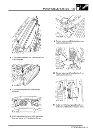 Page 453MOTORSTEUERSYSTEM - Td5
REPARATUREN 18-1-57
6.2 Schrauben entfernen und Lüfterverkleidung 
unten entfernen.  
7.3 Schraubniete entfernen und Kühlergrill 
entfernen.  
8.6 Schraubniete entfernen und Windabweiser 
links und rechts von Frontblech entfernen.  9.Schelle lockern und Einlaßschlauch von 
Ladeluftkühler trennen.  
10.Schelle lockern und Auslaßschlauch von 
Ladeluftkühler trennen.  
11.Mutter zur Befestigung des Signalhorns 
entfernen und Signalhorn beiseite führen.   