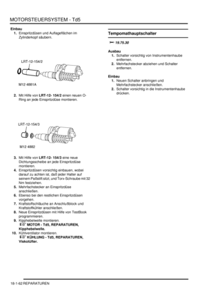 Page 458MOTORSTEUERSYSTEM - Td5
18-1-62 REPARATUREN
Einbau
1.Einspritzdüsen und Auflageflächen im 
Zylinderkopf säubern.  
2.Mit Hilfe von LRT-12- 154/2 einen neuen O-
Ring an jede Einspritzdüse montieren.  
3.Mit Hilfe von LRT-12- 154/3 eine neue 
Dichtungsscheibe an jede Einspritzdüse 
montieren.  
4.Einspritzdüsen vorsichtig einbauen, wobei 
darauf zu achten ist, daß jeder Halter auf 
seinem Paßstift sitzt, und Torx-Schraube mit 32 
Nm festziehen.  
5.Mehrfachstecker an Einspritzdüse 
anschließen.  
6.Ebenso...