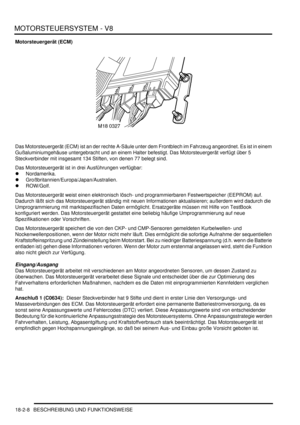 Page 468MOTORSTEUERSYSTEM - V8
18-2-8 BESCHREIBUNG UND FUNKTIONSWEISE
Motorsteuergerät (ECM)
Das Motorsteuergerät (ECM) ist an der rechte A-Säule unter dem Frontblech im Fahrzeug angeordnet. Es ist in einem 
Gußaluminiumgehäuse untergebracht und an einem Halter befestigt. Das Motorsteuergerät verfügt über 5 
Steckverbinder mit insgesamt 134 Stiften, von denen 77 belegt sind.  
Das Motorsteuergerät ist in drei Ausführungen verfügbar:  
Nordamerika.  
Großbritannien/Europa/Japan/Australien.  
ROW/Golf.  
Das...