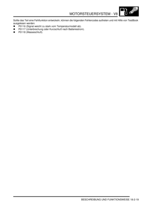 Page 479MOTORSTEUERSYSTEM - V8
BESCHREIBUNG UND FUNKTIONSWEISE 18-2-19
Sollte das Teil eine Fehlfunktion entwickeln, können die folgenden Fehlercodes auftreten und mit Hilfe von TestBook 
ausgelesen werden.  
P0116 (Signal weicht zu stark vom Temperaturmodell ab).  
P0117 (Unterbrechung oder Kurzschluß nach Batteriestrom).  
P0118 (Masseschluß).   