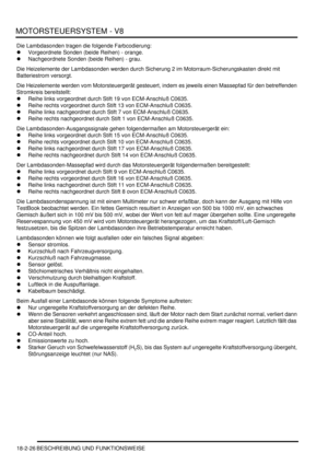 Page 486MOTORSTEUERSYSTEM - V8
18-2-26 BESCHREIBUNG UND FUNKTIONSWEISE
Die Lambdasonden tragen die folgende Farbcodierung:  
Vorgeordnete Sonden (beide Reihen) - orange.  
Nachgeordnete Sonden (beide Reihen) - grau.  
Die Heizelemente der Lambdasonden werden durch Sicherung 2 im Motorraum-Sicherungskasten direkt mit 
Batteriestrom versorgt.  
Die Heizelemente werden vom Motorsteuergerät gesteuert, indem es jeweils einen Massepfad für den betreffenden 
Stromkreis bereitstellt:  
Reihe links vorgeordnet durch...