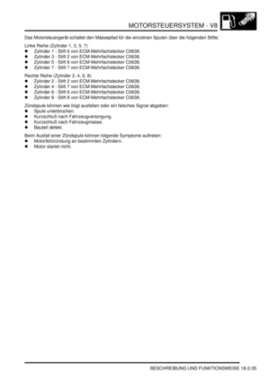 Page 495MOTORSTEUERSYSTEM - V8
BESCHREIBUNG UND FUNKTIONSWEISE 18-2-35
Das Motorsteuergerät schaltet den Massepfad für die einzelnen Spulen über die folgenden Stifte:  
Linke Reihe (Zylinder 1, 3, 5, 7)  
Zylinder 1 - Stift 6 von ECM-Mehrfachstecker C0638.  
Zylinder 3 - Stift 2 von ECM-Mehrfachstecker C0638.  
Zylinder 5 - Stift 8 von ECM-Mehrfachstecker C0638.  
Zylinder 7 - Stift 7 von ECM-Mehrfachstecker C0638.  
Rechte Reihe (Zylinder 2, 4, 6, 8)  
Zylinder 2 - Stift 2 von ECM-Mehrfachstecker C0638....