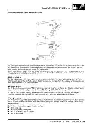 Page 499MOTORSTEUERSYSTEM - V8
BESCHREIBUNG UND FUNKTIONSWEISE 18-2-39
Störungsanzeige (MIL)/Motorwartungskontrolle
Die Störungsanzeige/Motorwartungskontrolle ist im Instrumentenblock angeordnet. Sie leuchtet auf, um den Fahrer 
auf Systemfehler aufmerksam zu machen. Die Bezeichnung Motorwartungskontrolle ist in Nordamerika üblich, in 
allen anderen Ländern spricht man von der Störungsanzeige.  
Beim Einschalten der Zündung wird die Leuchte einer Selbstprüfung unterzogen. Die Lampe leuchtet für 3 Sekunden 
und...