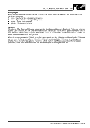 Page 507MOTORSTEUERSYSTEM - V8
BESCHREIBUNG UND FUNKTIONSWEISE 18-2-47
Bedingungen
Wenn das Motorsteuergerät im Rahmen der Borddiagnose einen Fehlercode speichert, fällt er in eine von drei 
möglichen Kategorien:  
min = Signal unter der zulässigen Untergrenze.  
max = Signal über der zulässigen Obergrenze.  
signal = Signal nicht vorhanden.  
plaus = Zustand nicht plausibel.  
Funktion
Alle internen ECM-Diagnosefehlerwege werden von der Borddiagnose überwacht. Bestimmte Fehler sind mit einem 
eigenen Code...