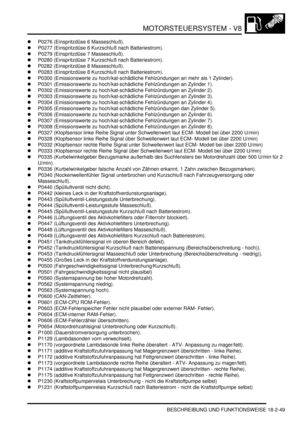 Page 509MOTORSTEUERSYSTEM - V8
BESCHREIBUNG UND FUNKTIONSWEISE 18-2-49
P0276 (Einspritzdüse 6 Masseschluß).  
P0277 (Einspritzdüse 6 Kurzschluß nach Batteriestrom).  
P0279 (Einspritzdüse 7 Masseschluß).  
P0280 (Einspritzdüse 7 Kurzschluß nach Batteriestrom).  
P0282 (Einspritzdüse 8 Masseschluß).  
P0283 (Einspritzdüse 8 Kurzschluß nach Batteriestrom).  
P0300 (Emissionswerte zu hoch/kat-schädliche Fehlzündungen an mehr als 1 Zylinder).  
P0301 (Emissionswerte zu hoch/kat-schädliche Fehlzündungen an...