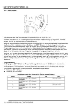 Page 524MOTORSTEUERSYSTEM - V8
18-2-64 BESCHREIBUNG UND FUNKTIONSWEISE
’SET+’/’RES’-Schalter
Der Tempomat weist zwei Lenkradschalter mit der Bezeichnung SET+ und RES auf.  
Der SET+-Schalter ist für die Einstellung der Sollgeschwindigkeit und Beschleunigung vorgesehen. Der RES-
Schalter sorgt für die Unterbrechung und Wiederaufnahme.  
Wenn der Tempomathauptschalter eingeschaltet ist und das Fahrzeug mit seiner Geschwindigkeit im Betriebsbereich 
des Systems fährt, wird bei der einfachen Betätigung des...