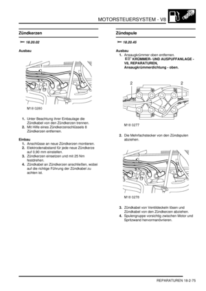 Page 535MOTORSTEUERSYSTEM - V8
REPARATUREN 18-2-75
REPARATURE N
Zündkerzen
		
Ausbau
1.Unter Beachtung ihrer Einbaulage die 
Zündkabel von den Zündkerzen trennen.  
2.Mit Hilfe eines Zündkerzenschlüssels 8 
Zündkerzen entfernen.  
Einbau
1.Anschlüsse an neue Zündkerzen montieren.  
2.Elektrodenabstand für jede neue Zündkerze 
auf 0,90 mm einstellen.   
3.Zündkerzen einsetzen und mit 25 Nm 
festdrehen.  
4.Zündkabel an Zündkerzen anschließen, wobei 
auf die richtige Führung der Zündkabel zu 
achten ist....