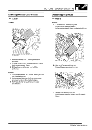 Page 543MOTORSTEUERSYSTEM - V8
REPARATUREN 18-2-83
Luftmengenmesser (MAF-Sensor)

Ausbau
1.Mehrfachstecker von Luftmengenmesser 
abziehen.  
2.Schelle lockern und Luftansaugschlauch von 
Luftmengenmesser lösen.  
3.2 Clips lösen und Sensor von Luftfilter 
entfernen.  
Einbau
1.Luftmengenmesser an Luftfilter anbringen und 
mit Clips befestigen.  
2.Luftansaugschlauch an Luftmengenmesser 
anbringen und mit Schelle befestigen.  
3.Mehrfachstecker an Luftmengenmesser 
anschließen.  
Drosselklappengehäuse...