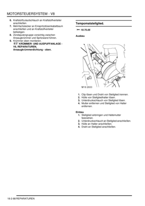 Page 548MOTORSTEUERSYSTEM - V8
18-2-88 REPARATUREN
6.Kraftstoffzulaufschlauch an Kraftstoffverteiler 
anschließen.  
7.Mehrfachstecker an Einspritzdüsenkabelbaum 
anschließen und an Kraftstoffverteiler 
befestigen.  
8.Zündspulengruppe vorsichtig zwischen 
Ansaugkrümmer und Spritzwand führen.  
9.Krümmer oben montieren.
 
 KRÜMMER- UND AUSPUFFANLAGE - 
V8, REPARATUREN, 
Ansaugkrümmerdichtung - oben.  
Tempomatstellglied.

	
Ausbau
1.Clip lösen und Draht von Stellglied trennen.  
2.Hülle von...