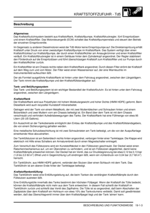 Page 555KRAFTSTOFFZUFUHR - Td5
BESCHREIBUNG UND FUNKTIONSWEISE 19-1-3
Beschreibung
Allgemeines
Das Kraftstoffzufuhrsystem besteht aus Kraftstofftank, Kraftstoffpumpe, Kraftstoffdruckregler, fünf Einspritzdüsen 
und einem Kraftstoffilter. Das Motorsteuergerät (ECM) schaltet das Kraftstoffpumpenrelais und steuert den Betrieb 
der einzelnen Einspritzventile.  
Im Gegensatz zu anderen Dieselmotoren weist der Td5-Motor keine Einspritzpumpe auf. Die Direkteinspritzung erhält 
Kraftstoff unter Druck von einer...