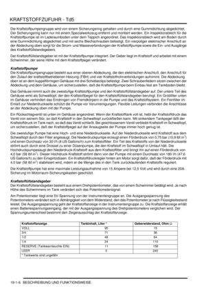 Page 558KRAFTSTOFFZUFUHR - Td5
19-1-6 BESCHREIBUNG UND FUNKTIONSWEISE
Die Kraftstoffpumpengruppe wird von einem Sicherungsring gehalten und durch eine Gummidichtung abgedichtet. 
Der Sicherungsring kann nur mit einem Spezialwerkzeug entfernt und montiert werden. Ein Inspektionsblech für die 
Kraftstoffpumpe ist im Laderaumboden unter dem Teppich angeordnet. Das Inspektionsblech wird am Boden durch 
eine Gummidichtung abgedichtet und mit sechs Blechschrauben befestigt. Ein vierpoliger elektrischer Anschluß an...